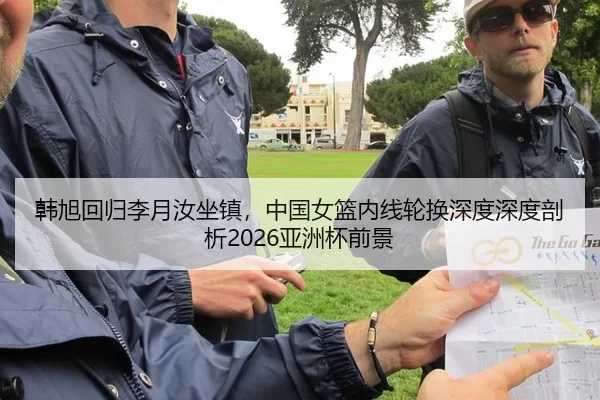 韩旭回归李月汝坐镇，中国女篮内线轮换深度深度剖析2026亚洲杯前景